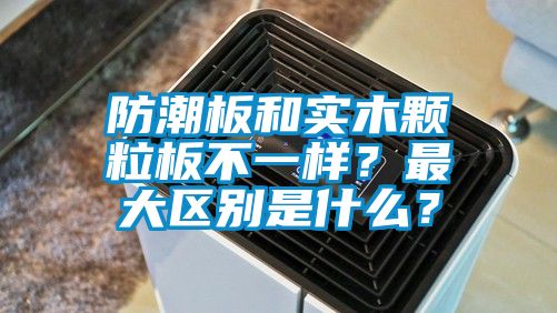 防潮板和實木顆粒板不一樣?最大區別是什么?
