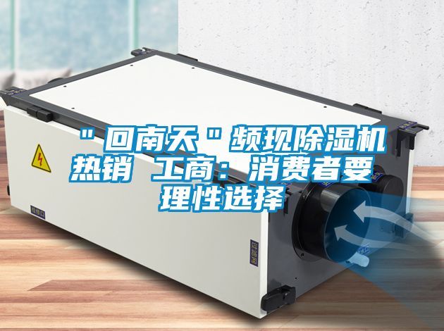 "回南天"頻現(xiàn)除濕機(jī)熱銷 工商:消費(fèi)者要理性選擇