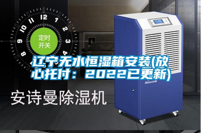 遼寧無(wú)水恒濕箱安裝(放心托付:2022已更新)