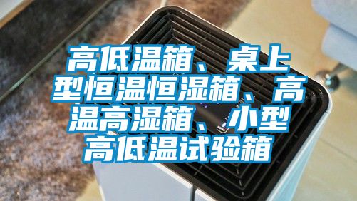高低溫箱、桌上型恒溫恒濕箱、高溫高濕箱、小型高低溫試驗(yàn)箱
