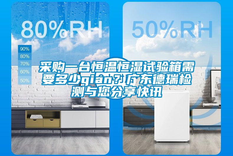 采購一臺恒溫恒濕試驗箱需要多少qian?廣東德瑞檢測與您分享快訊