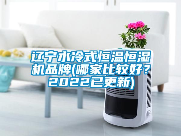 遼寧水冷式恒溫恒濕機(jī)品牌(哪家比較好?2022已更新)