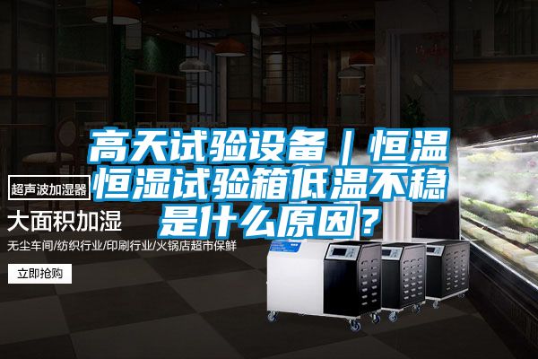 高天試驗設備|恒溫恒濕試驗箱低溫不穩是什么原因?