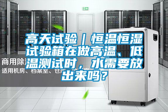 高天試驗|恒溫恒濕試驗箱在做高溫、低溫測試時,水需要放出來嗎?